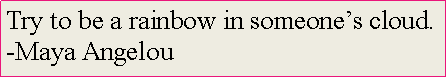 Text Box: Try to be a rainbow in someones cloud.
-Maya Angelou
