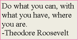 Text Box: Do what you can, with what you have, where you are.
-Theodore Roosevelt
